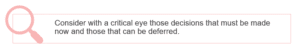 Consider with a critical eye those decisions that must be made now and those that can be deferred.
